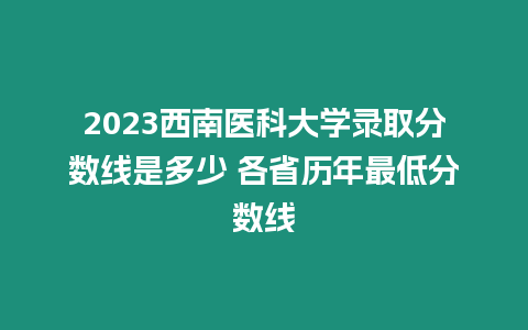 2023西南醫(yī)科大學(xué)錄取分?jǐn)?shù)線是多少 各省歷年最低分?jǐn)?shù)線