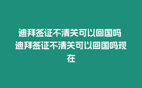 迪拜簽證不清關可以回國嗎 迪拜簽證不清關可以回國嗎現在