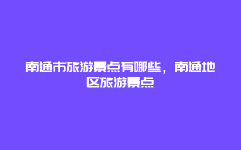 南通市旅游景點(diǎn)有哪些，南通地區(qū)旅游景點(diǎn)