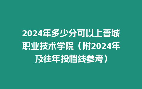 2024年多少分可以上晉城職業技術學院（附2024年及往年投檔線參考）