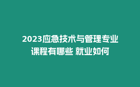 2023應(yīng)急技術(shù)與管理專(zhuān)業(yè)課程有哪些 就業(yè)如何