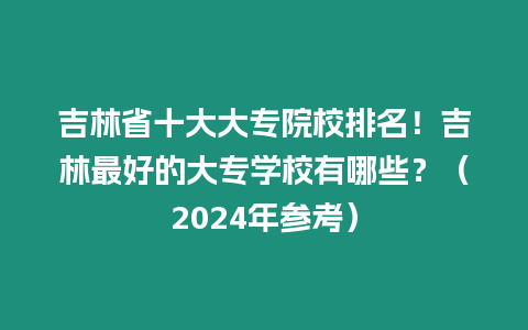 吉林省十大大專院校排名！吉林最好的大專學校有哪些？（2024年參考）