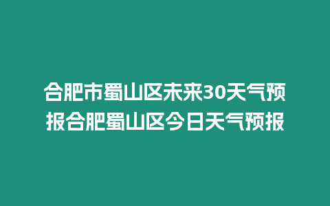 合肥市蜀山區未來30天氣預報合肥蜀山區今日天氣預報