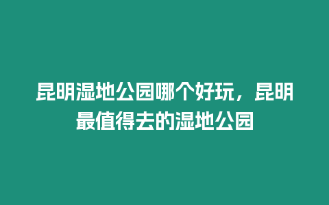 昆明濕地公園哪個好玩，昆明最值得去的濕地公園