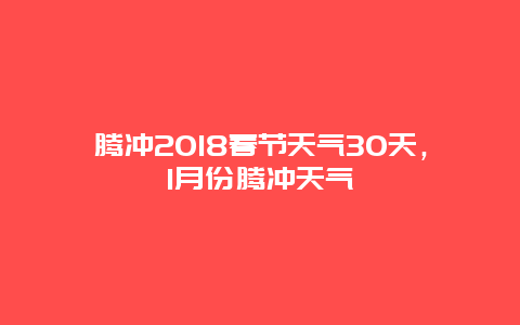 騰沖2018春節天氣30天，1月份騰沖天氣