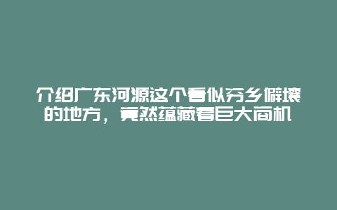 介紹廣東河源這個看似窮鄉僻壤的地方，竟然蘊藏著巨大商機