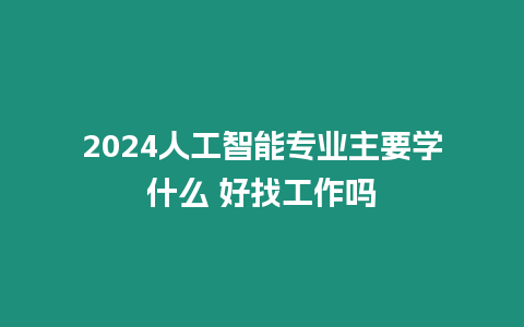 2024人工智能專業(yè)主要學(xué)什么 好找工作嗎