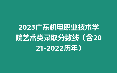 2023廣東機電職業技術學院藝術類錄取分數線（含2021-2022歷年）