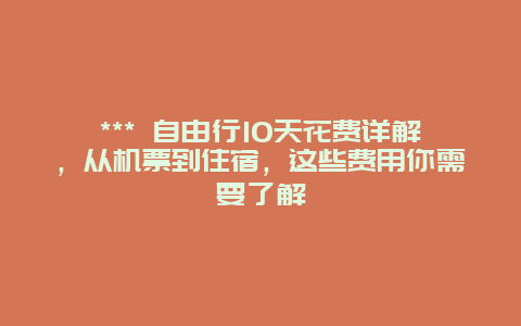 *** 自由行10天花費詳解，從機票到住宿，這些費用你需要了解