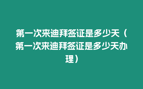 第一次來迪拜簽證是多少天（第一次來迪拜簽證是多少天辦理）