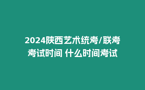 2024陜西藝術統考/聯考考試時間 什么時間考試