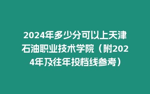 2024年多少分可以上天津石油職業(yè)技術(shù)學(xué)院（附2024年及往年投檔線參考）