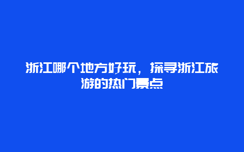 浙江哪個地方好玩，探尋浙江旅游的熱門景點