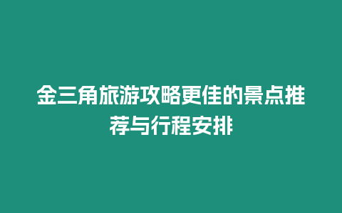 金三角旅游攻略更佳的景點推薦與行程安排