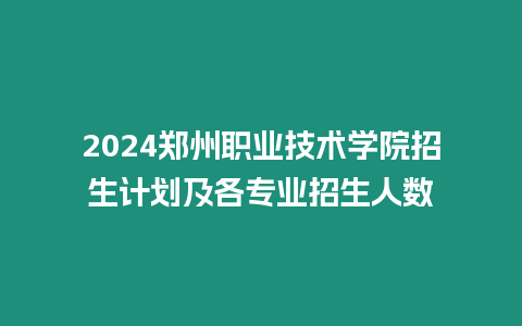 2024鄭州職業技術學院招生計劃及各專業招生人數