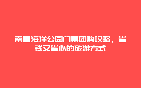 南昌海洋公園門票團購攻略，省錢又省心的旅游方式