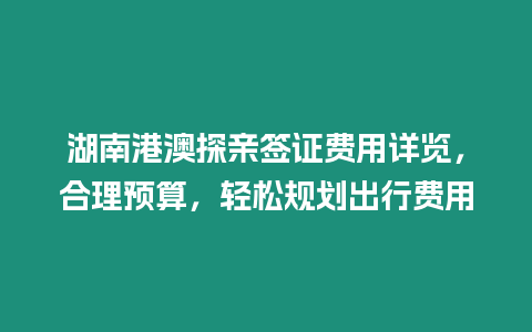 湖南港澳探親簽證費用詳覽，合理預算，輕松規劃出行費用