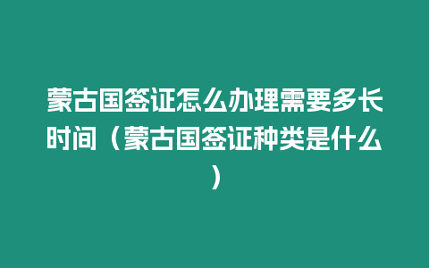 蒙古國簽證怎么辦理需要多長時間（蒙古國簽證種類是什么）