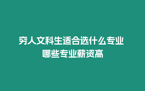 窮人文科生適合選什么專業(yè) 哪些專業(yè)薪資高