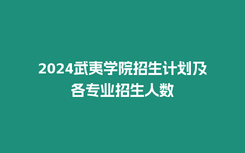 2024武夷學院招生計劃及各專業招生人數