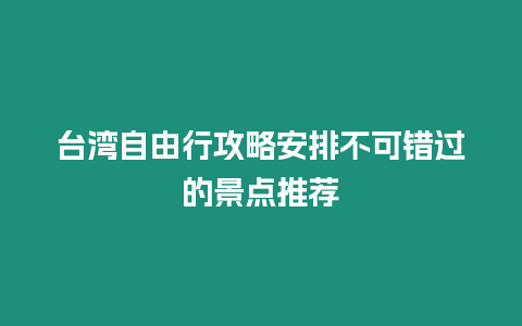 臺灣自由行攻略安排不可錯(cuò)過的景點(diǎn)推薦