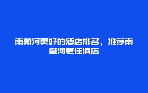 南戴河更好的酒店排名，推薦南戴河更佳酒店