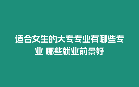 適合女生的大專專業(yè)有哪些專業(yè) 哪些就業(yè)前景好