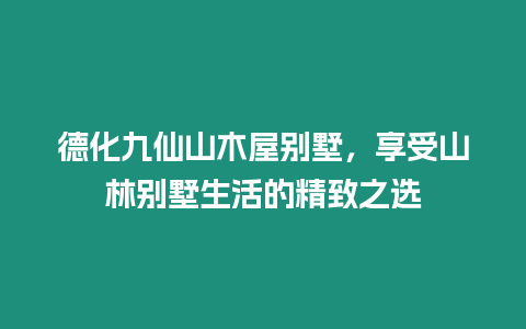 德化九仙山木屋別墅，享受山林別墅生活的精致之選