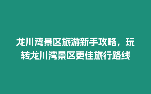 龍川灣景區旅游新手攻略，玩轉龍川灣景區更佳旅行路線