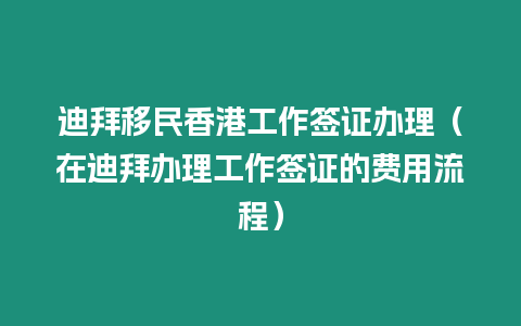 迪拜移民香港工作簽證辦理（在迪拜辦理工作簽證的費用流程）