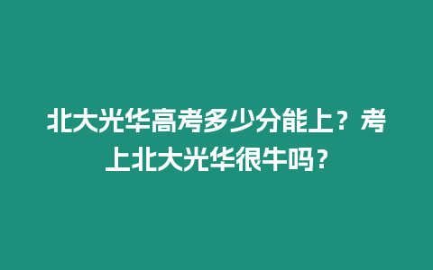 北大光華高考多少分能上？考上北大光華很牛嗎？