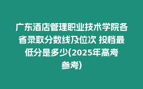 廣東酒店管理職業技術學院各省錄取分數線及位次 投檔最低分是多少(2025年高考參考)