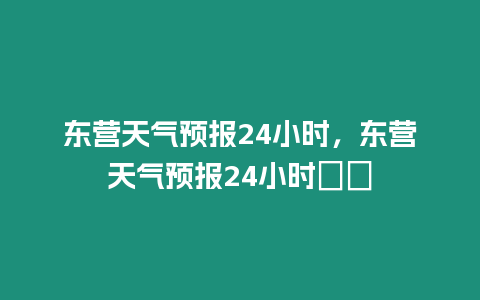 東營天氣預報24小時，東營天氣預報24小時孃孃