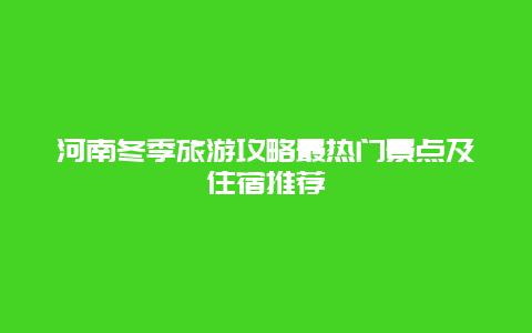 河南冬季旅游攻略最熱門景點及住宿推薦