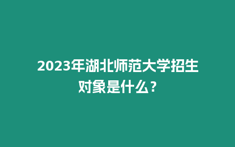 2023年湖北師范大學招生對象是什么？