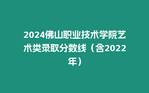 2024佛山職業技術學院藝術類錄取分數線（含2022年）