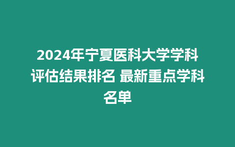 2024年寧夏醫(yī)科大學學科評估結果排名 最新重點學科名單