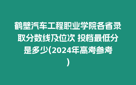 鶴壁汽車工程職業學院各省錄取分數線及位次 投檔最低分是多少(2024年高考參考)