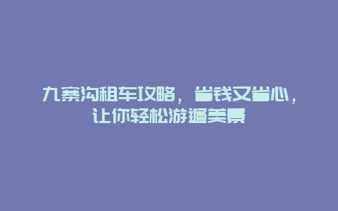 九寨溝租車攻略，省錢又省心，讓你輕松游遍美景