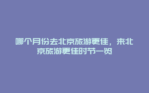 哪個月份去北京旅游更佳，來北京旅游更佳時節一覽