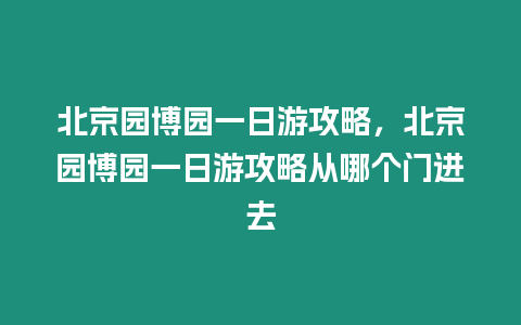 北京園博園一日游攻略，北京園博園一日游攻略從哪個門進去