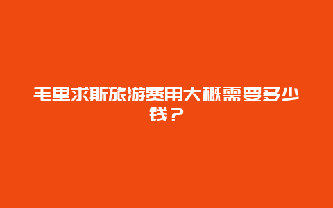 毛里求斯旅游費用大概需要多少錢？