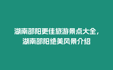 湖南邵陽更佳旅游景點大全，湖南邵陽絕美風(fēng)景介紹