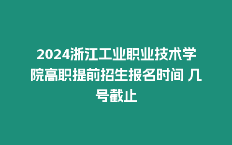 2024浙江工業職業技術學院高職提前招生報名時間 幾號截止