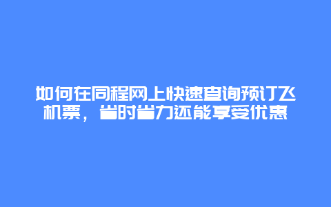 如何在同程網(wǎng)上快速查詢預(yù)訂飛機票，省時省力還能享受優(yōu)惠