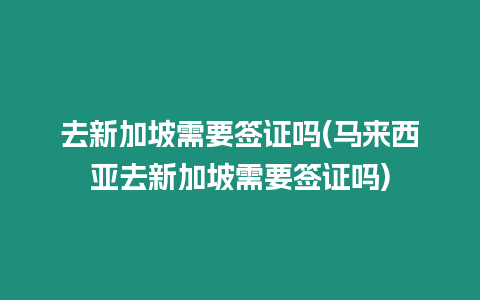 去新加坡需要簽證嗎(馬來西亞去新加坡需要簽證嗎)