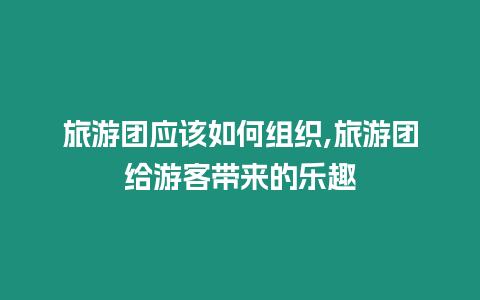 旅游團應該如何組織,旅游團給游客帶來的樂趣