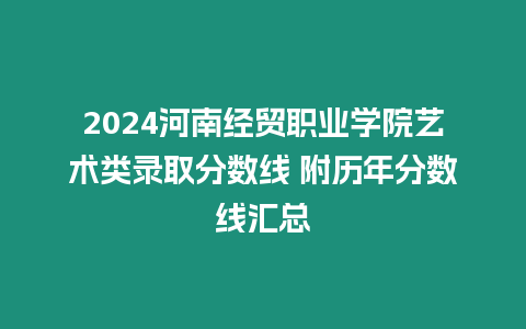 2024河南經貿職業學院藝術類錄取分數線 附歷年分數線匯總