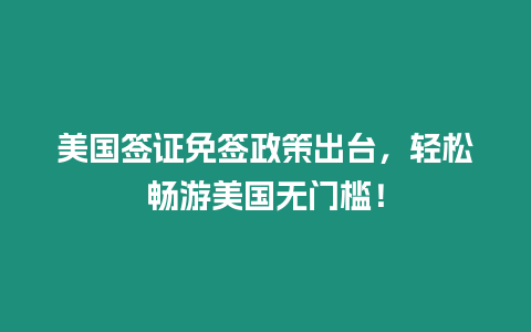 美國簽證免簽政策出臺，輕松暢游美國無門檻！