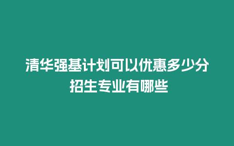 清華強基計劃可以優惠多少分 招生專業有哪些